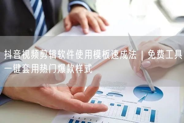 抖音视频剪辑软件使用模板速成法|免费工具一键套用热门爆款样式