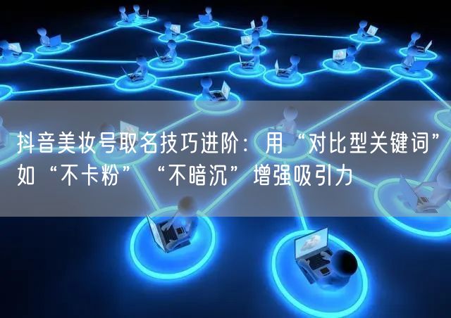 抖音美妆号取名技巧进阶：用“对比型关键词”如“不卡粉”“不暗沉”增强吸引力