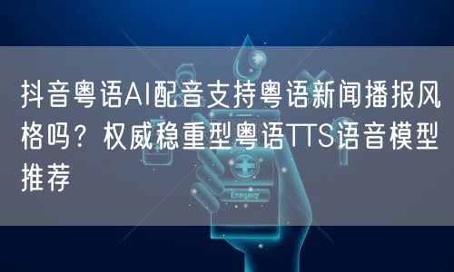 抖音粤语AI配音支持粤语新闻播报风格吗？权威稳重型粤语TTS语音模型推荐