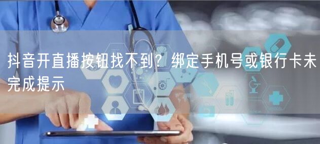 抖音开直播按钮找不到？绑定手机号或银行卡未完成提示