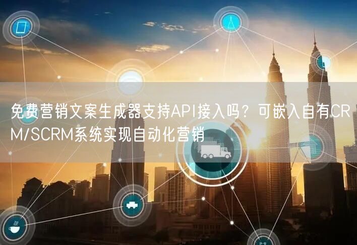 免费营销文案生成器支持API接入吗？可嵌入自有CRM/SCRM系统实现自动化营销