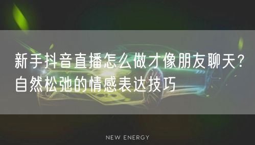 新手抖音直播怎么做才像朋友聊天？自然松弛的情感表达技巧