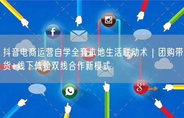 抖音电商运营自学全套本地生活联动术｜团购带货+线下体验双线合作新模式