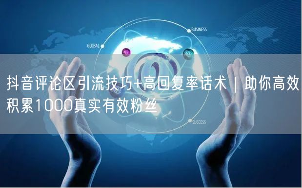 抖音评论区引流技巧+高回复率话术｜助你高效积累1000真实有效粉丝