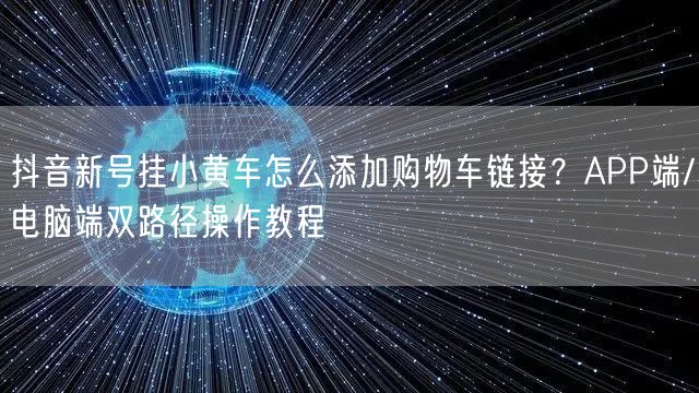 抖音新号挂小黄车怎么添加购物车链接？APP端/电脑端双路径操作教程