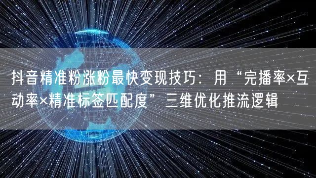抖音精准粉涨粉最快变现技巧：用“完播率×互动率×精准标签匹配度”三维优化推流逻辑