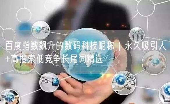 百度指数飙升的数码科技昵称|永久吸引人+高搜索低竞争长尾词精选