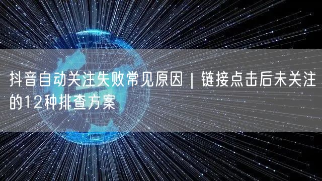 抖音自动关注失败常见原因|链接点击后未关注的12种排查方案