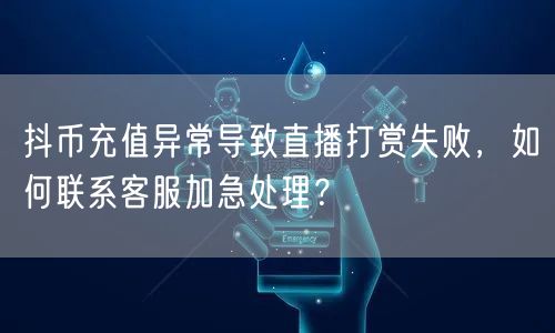 抖币充值异常导致直播打赏失败,如何联系客服加急处理?