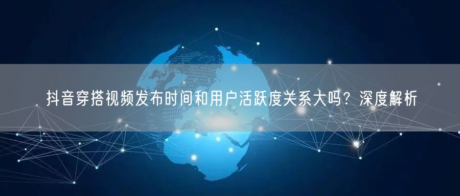 抖音穿搭视频发布时间和用户活跃度关系大吗？深度解析