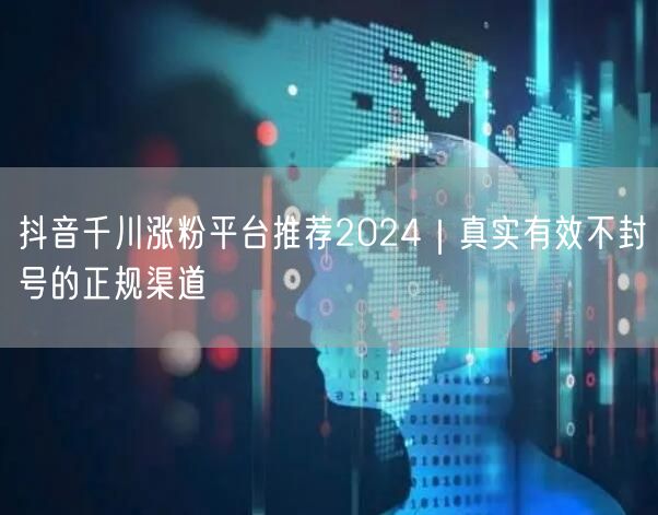 抖音千川涨粉平台推荐2024｜真实有效不封号的正规渠道