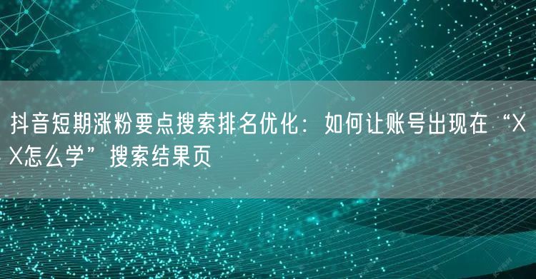 抖音短期涨粉要点搜索排名优化：如何让账号出现在“XX怎么学”搜索结果页
