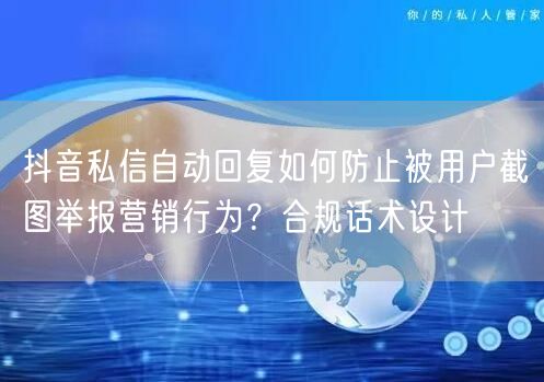 抖音私信自动回复如何防止被用户截图举报营销行为？合规话术设计