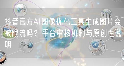 抖音官方AI图像优化工具生成图片会被限流吗？平台审核机制与原创性说明