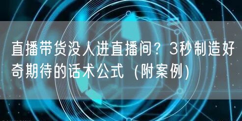 直播带货没人进直播间？3秒制造好奇期待的话术公式（附案例）