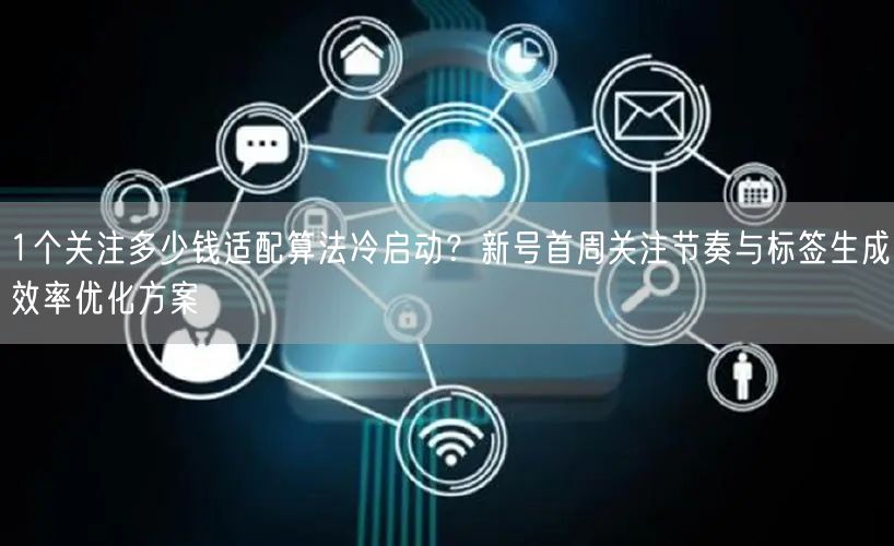1个关注多少钱适配算法冷启动？新号首周关注节奏与标签生成效率优化方案