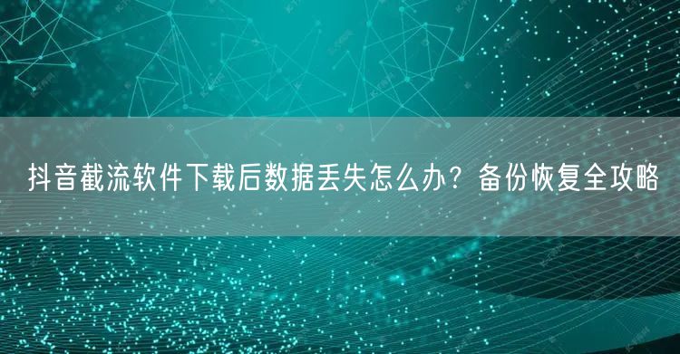 抖音截流软件下载后数据丢失怎么办？备份恢复全攻略