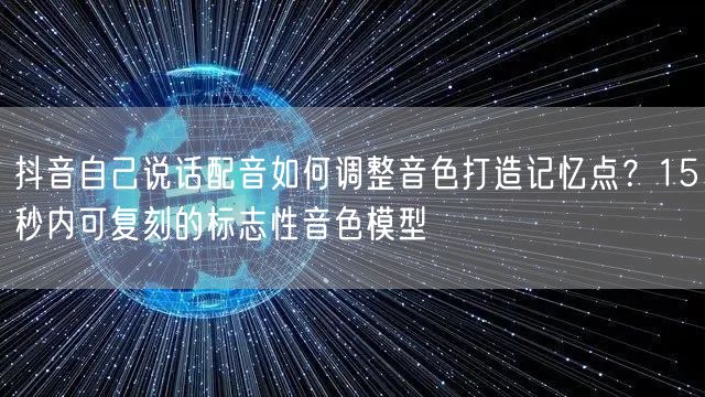 抖音自己说话配音如何调整音色打造记忆点？15秒内可复刻的标志性音色模型