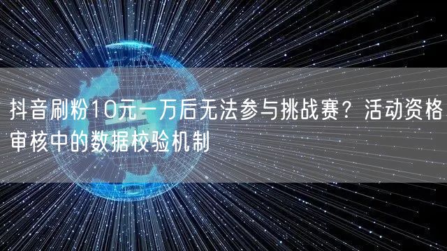 抖音刷粉10元一万后无法参与挑战赛？活动资格审核中的数据校验机制