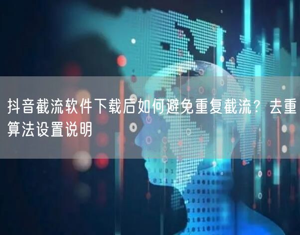抖音截流软件下载后如何避免重复截流？去重算法设置说明