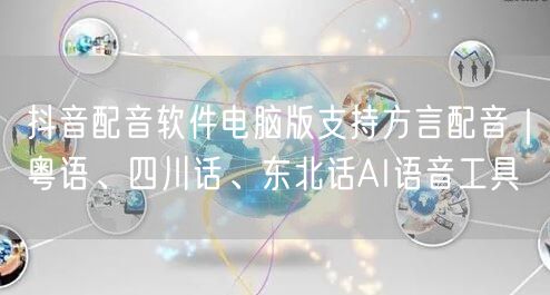 抖音配音软件电脑版支持方言配音｜粤语、四川话、东北话AI语音工具