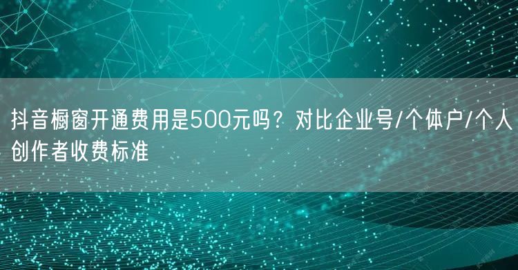 抖音橱窗开通费用是500元吗？对比企业号/个体户/个人创作者收费标准