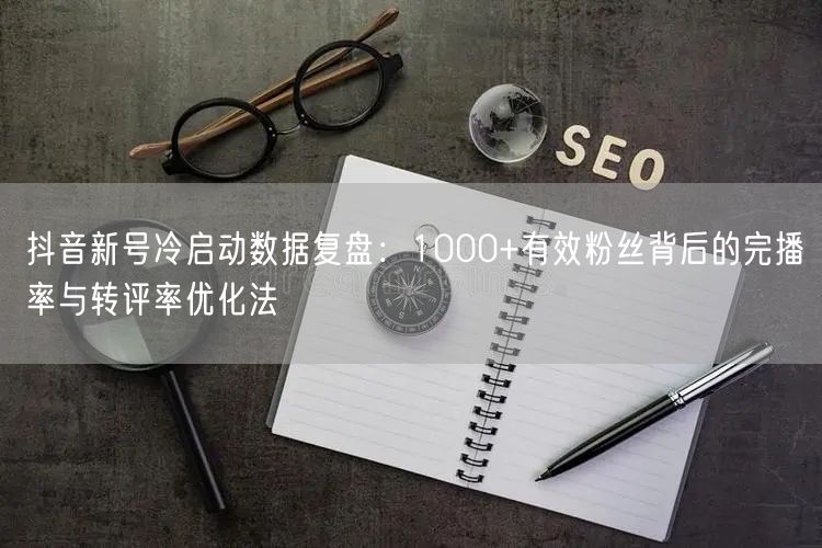 抖音新号冷启动数据复盘：1000+有效粉丝背后的完播率与转评率优化法