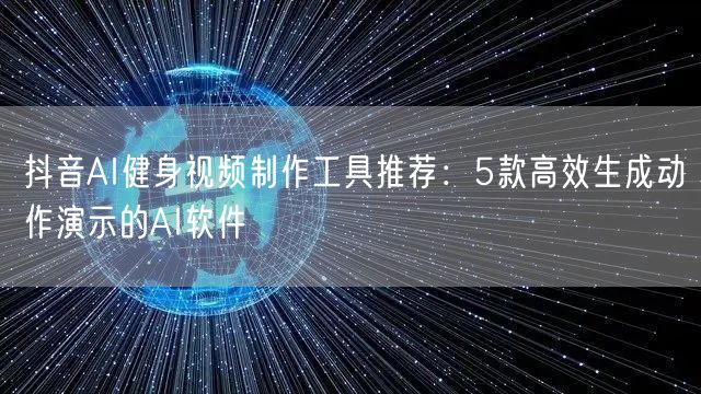 抖音AI健身视频制作工具推荐：5款高效生成动作演示的AI软件