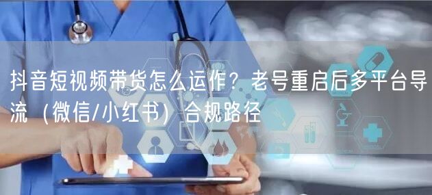 抖音短视频带货怎么运作？老号重启后多平台导流（微信/小红书）合规路径
