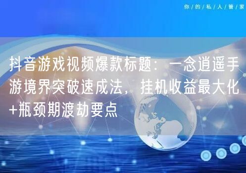 抖音游戏视频爆款标题：一念逍遥手游境界突破速成法，挂机收益最大化+瓶颈期渡劫要点
