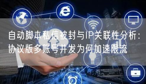 自动脚本私信被封与IP关联性分析：协议版多账号并发为何加速限流
