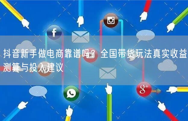 抖音新手做电商靠谱吗？全国带货玩法真实收益测算与投入建议