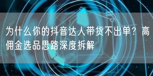 为什么你的抖音达人带货不出单？高佣金选品思路深度拆解