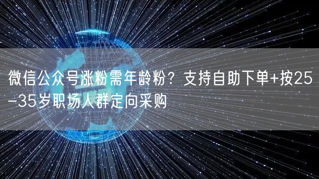 微信公众号涨粉需年龄粉？支持自助下单+按25-35岁职场人群定向采购