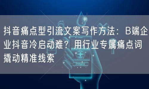 抖音痛点型引流文案写作方法：B端企业抖音冷启动难？用行业专属痛点词撬动精准线索