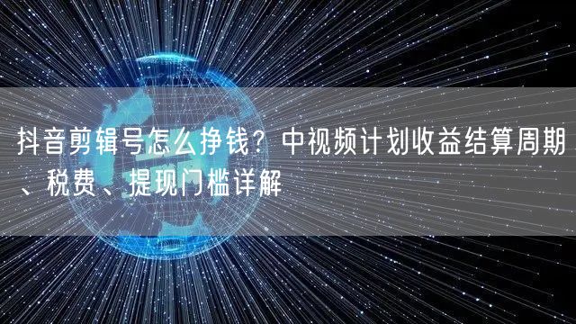 抖音剪辑号怎么挣钱？中视频计划收益结算周期、税费、提现门槛详解