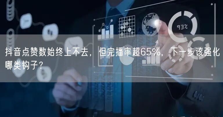 抖音点赞数始终上不去，但完播率超65%，下一步该强化哪类钩子？