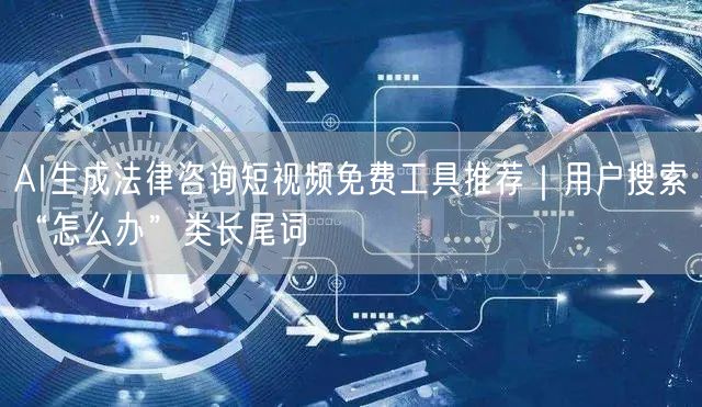 AI生成法律咨询短视频免费工具推荐｜用户搜索“怎么办”类长尾词