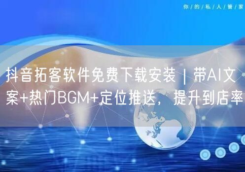 抖音拓客软件免费下载安装｜带AI文案+热门BGM+定位推送，提升到店率