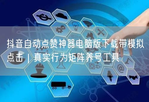 抖音自动点赞神器电脑版下载带模拟点击｜真实行为矩阵养号工具