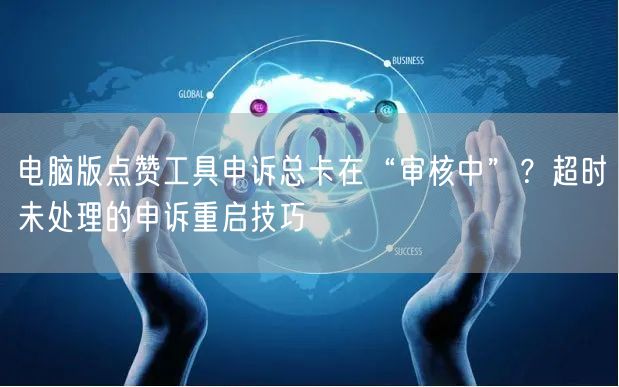 电脑版点赞工具申诉总卡在“审核中”？超时未处理的申诉重启技巧