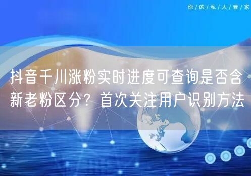 抖音千川涨粉实时进度可查询是否含新老粉区分？首次关注用户识别方法