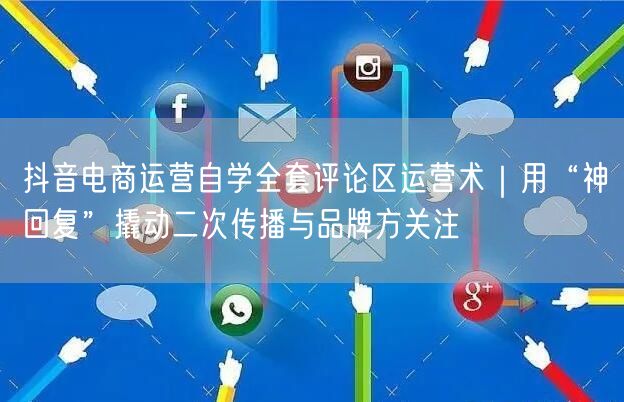 抖音电商运营自学全套评论区运营术｜用“神回复”撬动二次传播与品牌方关注