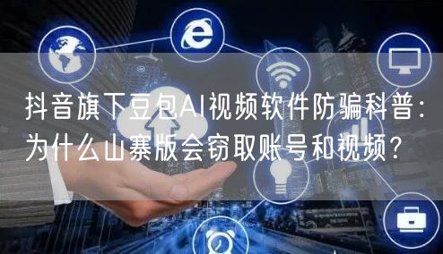 抖音旗下豆包AI视频软件防骗科普：为什么山寨版会窃取账号和视频？