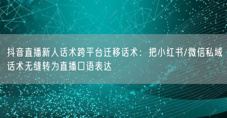 抖音直播新人话术跨平台迁移话术：把小红书/微信私域话术无缝转为直播口语表达