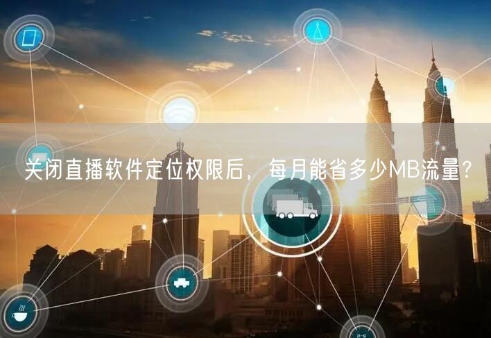 关闭直播软件定位权限后,每月能省多少MB流量?