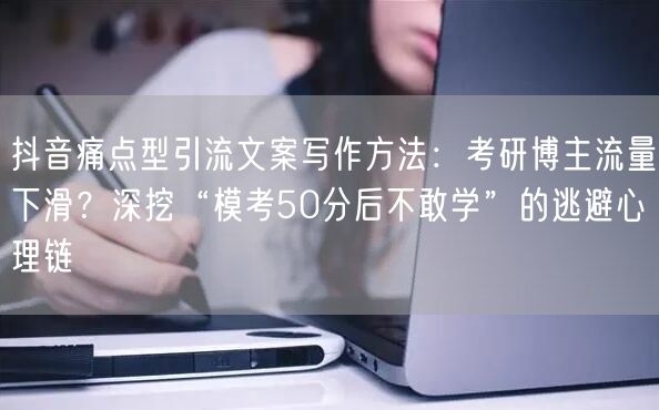 抖音痛点型引流文案写作方法：考研博主流量下滑？深挖“模考50分后不敢学”的逃避心