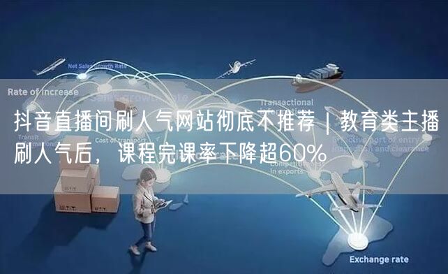 抖音直播间刷人气网站彻底不推荐｜教育类主播刷人气后，课程完课率下降超60%