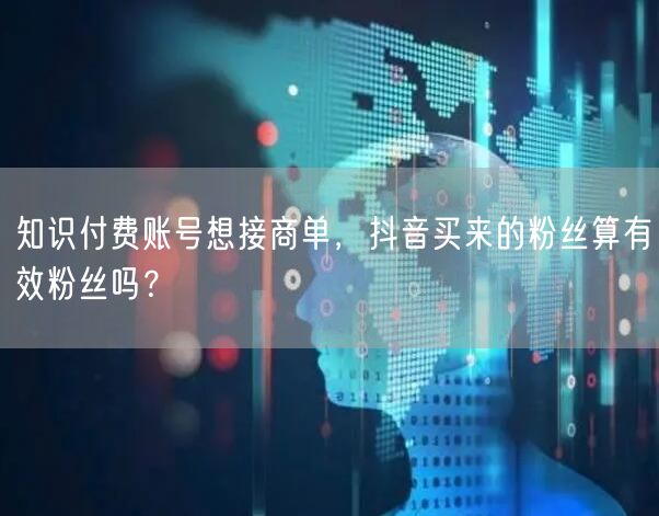 知识付费账号想接商单，抖音买来的粉丝算有效粉丝吗？