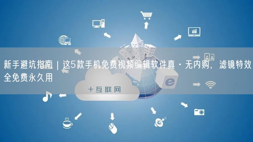 新手避坑指南｜这5款手机免费视频编辑软件真·无内购，滤镜特效全免费永久用